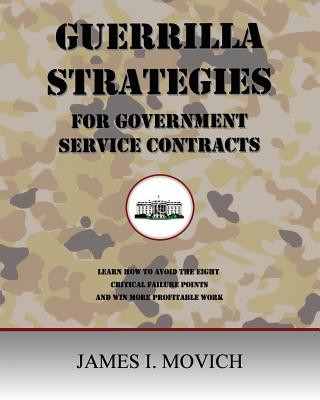 Kniha Guerrilla Strategies for Government Service Contracts: Learn How to Avoid the Eight Critical Failure Points of Government Proposals and Win More Profi MR James I Movich