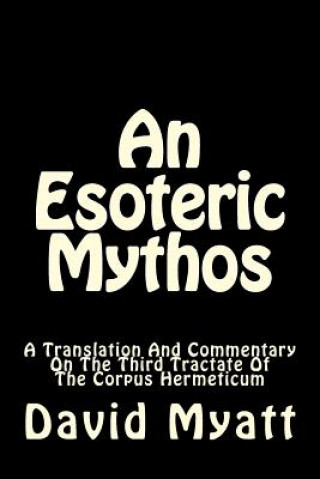 Book An Esoteric Mythos: A Translation Of And A Commentary On The Third Tractate Of The Corpus Hermeticum David Myatt