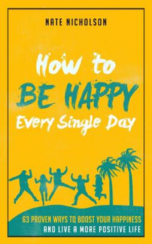 Książka How to Be Happy Every Single Day: 63 Proven Ways to Boost Your Happiness and Live a More Positive Life Nate Nicholson