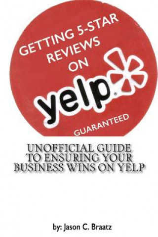 Könyv Getting 5 Star Reviews on Yelp, Guaranteed: Unofficial Guide to Ensuring Your Business Wins on Yelp MR Jason C Braatz