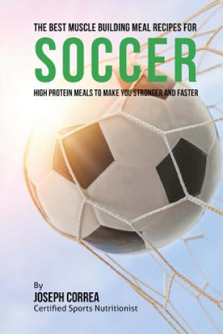 Könyv The Best Muscle Building Meal Recipes for Soccer: High Protein Meals to Make You Stronger and Faster Correa (Certified Sports Nutritionist)