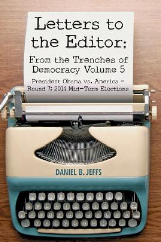 Kniha Letters to the Editor: From the Trenches of Democracy Volume 5: President Obama vs. America - Round 7: 2014 Mid-Term Elections Daniel B Jeffs