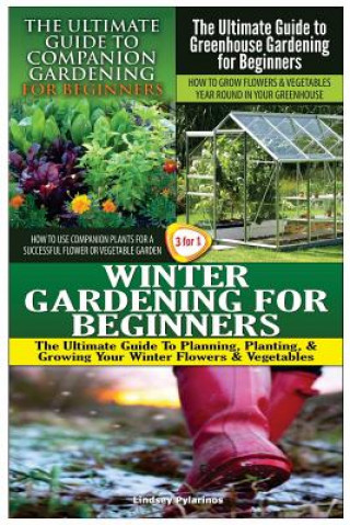 Книга The Ultimate Guide to Companion Gardening for Beginners & the Ultimate Guide to Greenhouse Gardening for Beginners & Winter Gardening for Beginners Lindsey Pylarinos