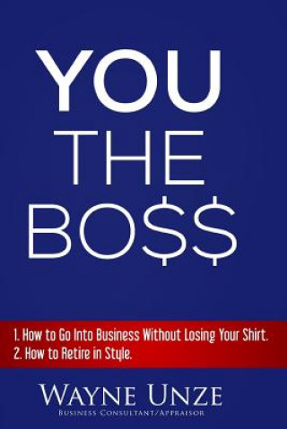 Kniha YOU The Boss: 1. How to Go Into Business Without Losing Your Shirt 2. How to Retire In Style Wayne Unze