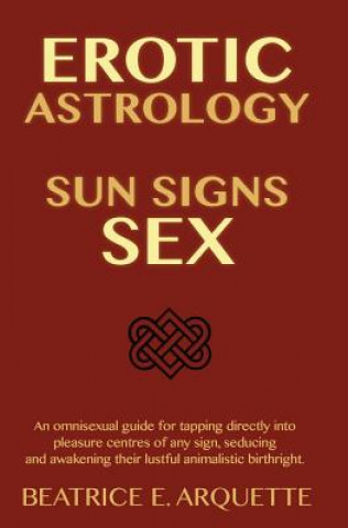 Carte Erotic Astrology: Sun Signs Sex: An omnisexual guide for tapping directly into pleasure centers of any sign, seducing and awakening thei Beatrice E Arquette