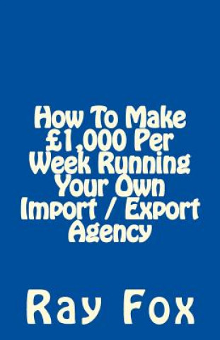 Kniha How To Make ?1,000 Per Week Running Your Own Import / Export Agency Ray Fox