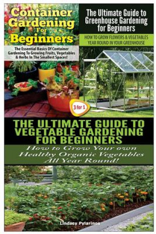 Kniha Container Gardening For Beginners & The Ultimate Guide to Greenhouse Gardening for Beginners & The Ultimate Guide to Vegetable Gardening for Beginners Lindsey Pylarinos