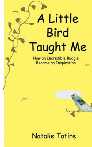 Könyv A Little Bird Taught Me: How an Incredible Budgie Became an Inspiration MS Natalie J Totire