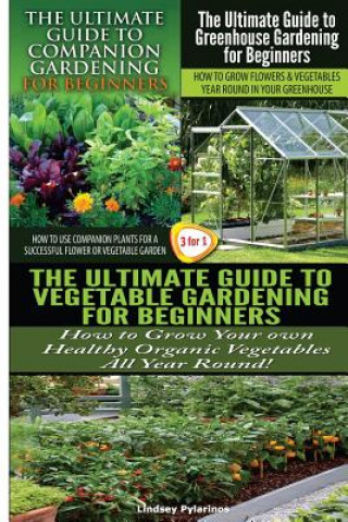 Kniha The Ultimate Guide to Companion Gardening for Beginners & the Ultimate Guide to Greenhouse Gardening for Beginners & the Ultimate Guide to Vegetable G Lindsey Pylarinos