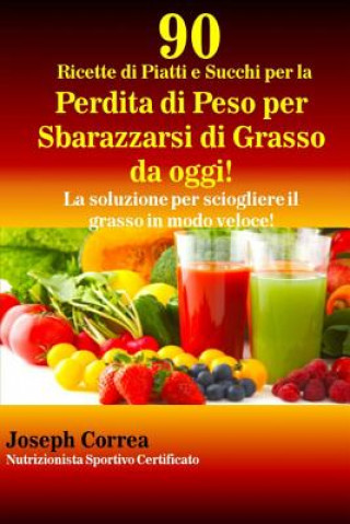 Книга 90 Ricette di Piatti e Succhi per la Perdita di Peso per Sbarazzarsi di Grasso da oggi!: La soluzione per sciogliere il grasso in modo veloce! Correa (Nutrizionista Sportivo Certifica