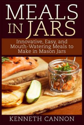 Livre Meals in Jars: Innovative, Easy, and Mouth-Watering Meals to Make in Mason Jars Kenneth Cannon