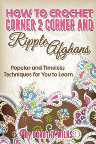 Kniha How to Crochet Corner 2 Corner and Ripple Afghans: Popular and Timeless Techniques for You to Learn Dorothy Wilks