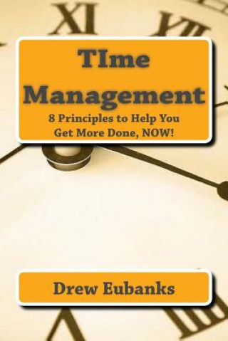 Kniha TIme Management: 8 Principles to Help You Get More Done, NOW! Drew Eubanks