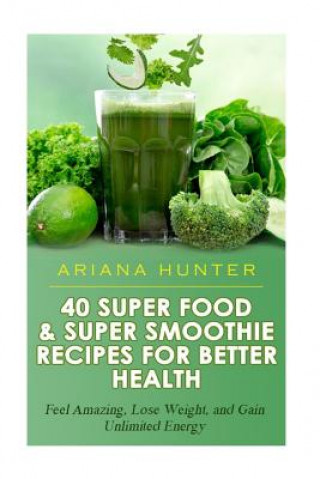 Книга 40 Super Food & Super Smoothie Recipes For Better Health: Feel Amazing, Lose Weight, and Gain Unlimited Energy Ariana Hunter