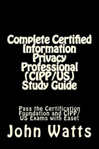 Carte Complete Certified Information Privacy Professional (CIPP/US) Study Guide: Pass the Certification Foundation and CIPP/US Exams with Ease! John Watts