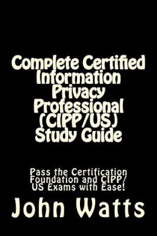 Книга Complete Certified Information Privacy Professional (CIPP/US) Study Guide: Pass the Certification Foundation and CIPP/US Exams with Ease! John Watts