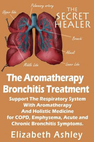 Könyv The Aromatherapy Bronchitis Treatment: Support the Respiratory System with Essential Oils and Holistic Medicine for COPD, Emphysema, Acute and Chronic Elizabeth Ashley