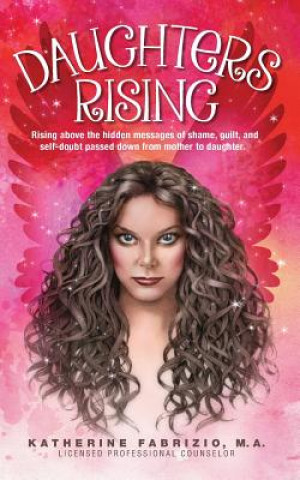 Kniha Daughters Rising: Rising above the hidden messages of shame, guilt, and self-doubt passed down from mother to daughter. Katherine K Fabrizio