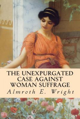 Kniha The Unexpurgated Case Against Woman Suffrage Almroth E Wright