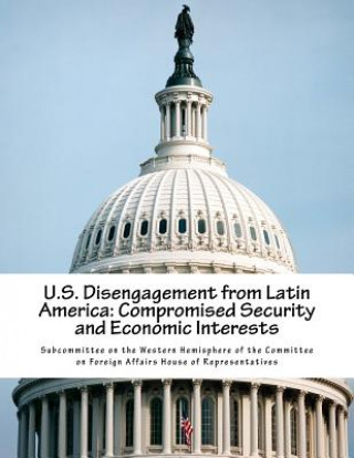 Kniha U.S. Disengagement from Latin America: Compromised Security and Economic Interests Subcommittee on the Western Hemisphere O