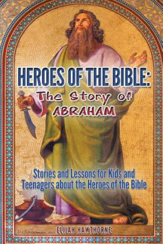 Knjiga Heroes of the Bible - The Story of Abraham: Stories and Lessons for Kids and Teenagers about the Heroes of the Bible Elijah Hawthorne