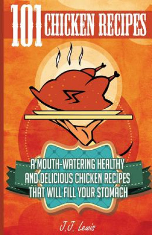 Kniha 101 Chicken Recipes: A Mouth-Watering Healthy and Delicious Chicken Recipes that will fill your Stomach J J Lewis