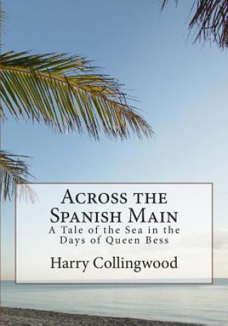 Książka Across the Spanish Main: A Tale of the Sea in the Days of Queen Bess Harry Collingwood