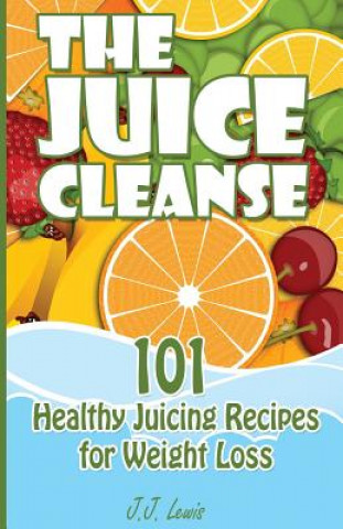Carte The Juice Cleanse: 101 Healthy Juicing Recipes for Weight Loss J J Lewis