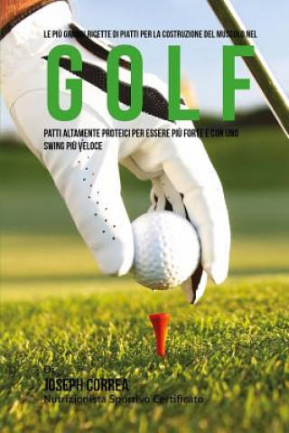 Könyv Le piu Grandi Ricette di Piatti per la Costruzione del Muscolo nel Golf: Patti altamente Proteici per essere piu Forte e con uno Swing piu Veloce Correa (Nutrizionista Sportivo Certifica