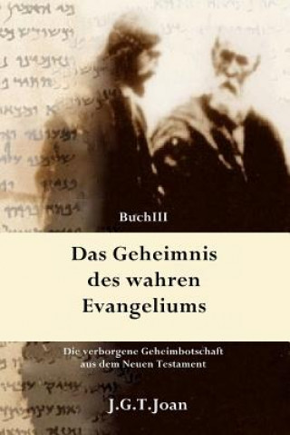 Kniha Das Geheimnis des wahren Evangeliums: Die verborgene Geheimbotschaft aus dem Neuen Testament (Band 3) J G T Joan