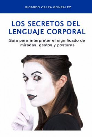 Kniha Los Secretos del Lenguaje Corporal: Guía Para Interpretar El Significado de Miradas, Gestos Y Posturas Ricardo Calza Gonzalez