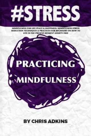 Kniha #stress: Mindfulness For Life Peace And Happiness: Mindfulness Stress Reduction Techniques And Practices For Beginners On How T Chris Adkins