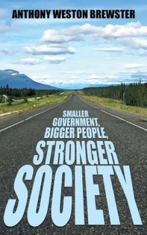 Knjiga Smaller Government, Bigger People, Stronger Society: Say YES to a more Liberal Fiscal Conservative Approach to Governance, Say NO to Profligate Unioni Anthony Weston Brewster