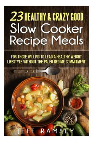 Carte 23 Healthy and Crazy Good Slow Cooker Recipes Meals: For those willing to lead a Healthy Weight Lifestyle without the Paleo Regime Commitment Jeff Ramsey
