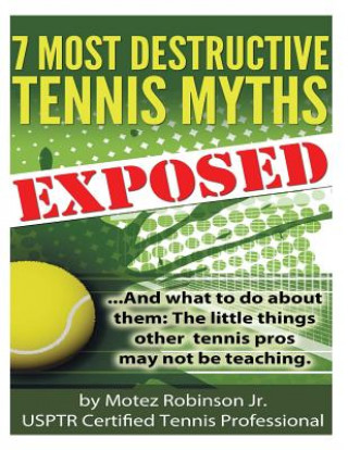 Kniha 7 Most Destructive Tennis Myths: ...And what to do about them: the little things other tennis pros may not be teaching. Motez Robinson Jr