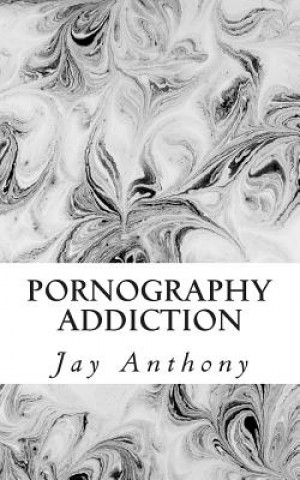 Книга Pornography Addiction: Destroying the Habit & Breaking the Cycle Jay Anthony