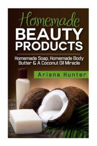 Könyv Homemade Beauty Products: Homemade Soap, Homemade Body Butter & A Coconut Oil Miracle Ariana Hunter