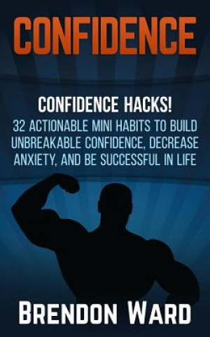 Könyv Confidence: Confidence Hacks! 32 Actionable Mini Habits to Build Unbreakable Confidence, Decrease Anxiety, and Be Successful in Li Brendon Ward