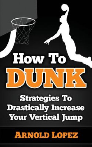 Kniha How to Dunk: Strategies to Drastically Increase Your Vertical Jump Arnold Lopez