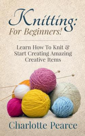 Βιβλίο Knitting: For Beginners! - Learn How to Knit & Start Creating Amazing Creative Items Charlotte Pearce