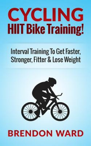 Książka Cycling: Hiit Bike Training! Interval Training to Get Faster, Stronger, Fitter & Lose Weight Brendon Ward