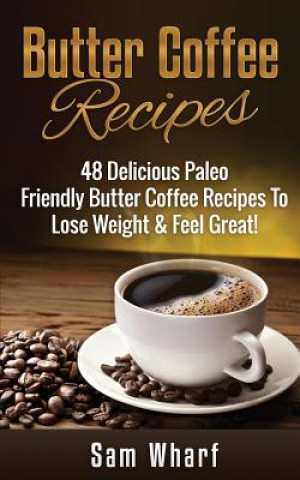 Książka Butter Coffee Recipes: 48 Delicious Paleo Friendly Butter Coffee Recipes to Lose Weight & Feel Great! Sam Wharf