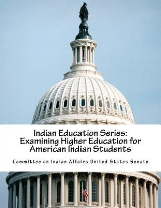 Kniha Indian Education Series: Examining Higher Education for American Indian Students Committee on Indian Affairs United State