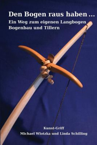 Carte Den Bogen raus haben ... Ein Weg zum eigenen Langbogen: Bogenbau und Tillern Michael Wlotzka