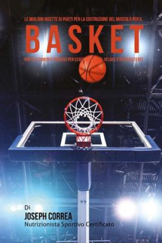 Libro Le migliori ricette di piatti per la Costruzione del Muscolo per il Basket: Piatti altamente Proteici per essere piu Forte, Veloce e piu Resistente Correa (Nutrizionista Sportivo Certifica