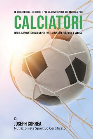 Libro Le migliori ricette di piatti per la Costruzione del Muscolo per Calciatori: Piatti altamente Proteici per farti diventare piu Forte e Veloce Correa (Nutrizionista Sportivo Certifica