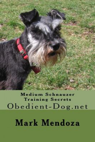 Kniha Medium Schnauzer Training Secrets: Obedient-Dog.net Mark Mendoza