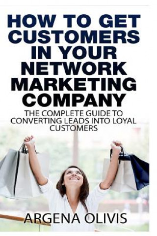 Kniha How To Get Customers In Your Network Marketing Company: The Complete Guide To Converting Leads To Loyal Customers Argena Olivis