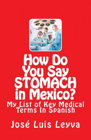 Kniha How Do You Say Stomach in Mexico?: My List of Key Medical Terms In Spanish Jose Luis Leyva