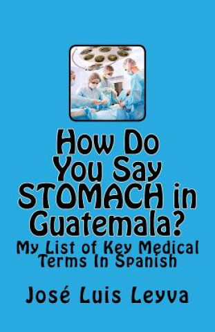 Kniha How Do You Say Stomach in Guatemala?: My List of Key Medical Terms In Spanish Jose Luis Leyva